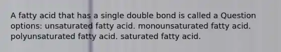 A fatty acid that has a single double bond is called a Question options: unsaturated fatty acid. monounsaturated fatty acid. polyunsaturated fatty acid. saturated fatty acid.