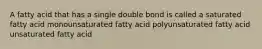 A fatty acid that has a single double bond is called a saturated fatty acid monounsaturated fatty acid polyunsaturated fatty acid unsaturated fatty acid