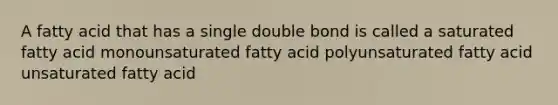 A fatty acid that has a single double bond is called a saturated fatty acid monounsaturated fatty acid polyunsaturated fatty acid unsaturated fatty acid