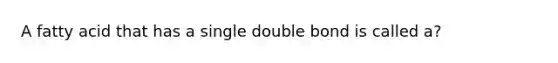 A fatty acid that has a single double bond is called a?