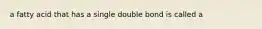 a fatty acid that has a single double bond is called a