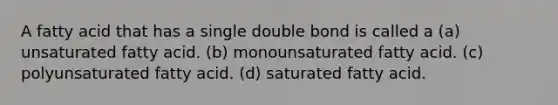 A fatty acid that has a single double bond is called a (a) unsaturated fatty acid. (b) monounsaturated fatty acid. (c) polyunsaturated fatty acid. (d) saturated fatty acid.