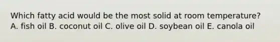 Which fatty acid would be the most solid at room temperature? A. fish oil B. coconut oil C. olive oil D. soybean oil E. canola oil