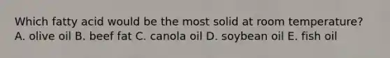 Which fatty acid would be the most solid at room temperature? A. olive oil B. beef fat C. canola oil D. soybean oil E. fish oil