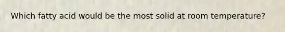 Which fatty acid would be the most solid at room temperature?