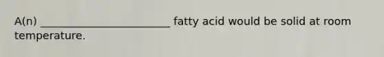 A(n) ________________________ fatty acid would be solid at room temperature.