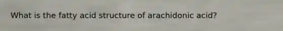 What is the fatty acid structure of arachidonic acid?