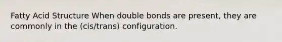 Fatty Acid Structure When double bonds are present, they are commonly in the (cis/trans) configuration.