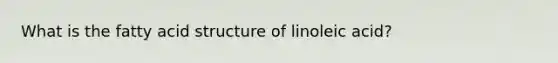 What is the fatty acid structure of linoleic acid?