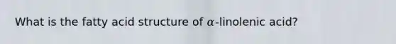 What is the fatty acid structure of 𝛼-linolenic acid?