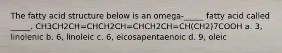 The fatty acid structure below is an omega-_____ fatty acid called _____. CH3CH2CH=CHCH2CH=CHCH2CH=CH(CH2)7COOH a. 3, linolenic b. 6, linoleic c. 6, eicosapentaenoic d. 9, oleic