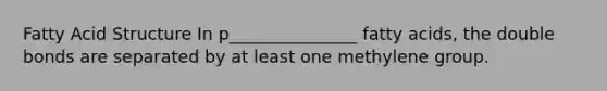 Fatty Acid Structure In p_______________ fatty acids, the double bonds are separated by at least one methylene group.