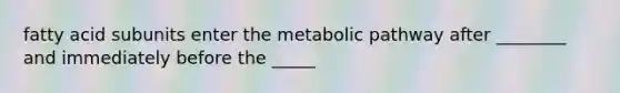 fatty acid subunits enter the metabolic pathway after ________ and immediately before the _____