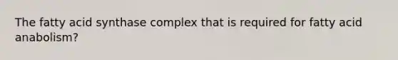 The fatty acid synthase complex that is required for fatty acid anabolism?