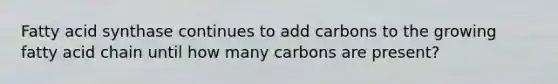 Fatty acid synthase continues to add carbons to the growing fatty acid chain until how many carbons are present?