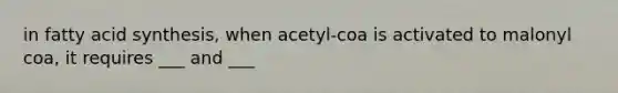 in fatty acid synthesis, when acetyl-coa is activated to malonyl coa, it requires ___ and ___