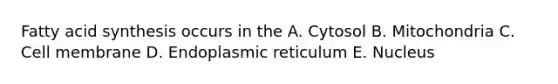 Fatty acid synthesis occurs in the A. Cytosol B. Mitochondria C. Cell membrane D. Endoplasmic reticulum E. Nucleus