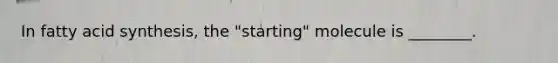 In fatty acid synthesis, the "starting" molecule is ________.