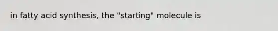 in fatty acid synthesis, the "starting" molecule is