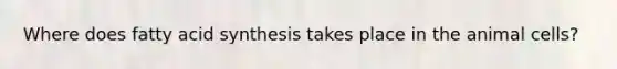 Where does fatty acid synthesis takes place in the animal cells?