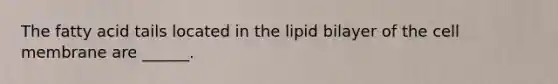 The fatty acid tails located in the lipid bilayer of the cell membrane are ______.