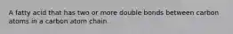 A fatty acid that has two or more double bonds between carbon atoms in a carbon atom chain.