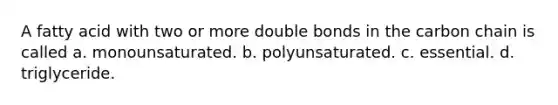 A fatty acid with two or more double bonds in the carbon chain is called a. monounsaturated. b. polyunsaturated. c. essential. d. triglyceride.