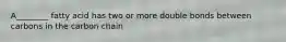 A________ fatty acid has two or more double bonds between carbons in the carbon chain