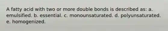 A fatty acid with two or more double bonds is described as: a. emulsified. b. essential. c. monounsaturated. d. polyunsaturated. e. homogenized.