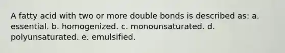 A fatty acid with two or more double bonds is described as: a. essential. b. homogenized. c. monounsaturated. d. polyunsaturated. e. emulsified.