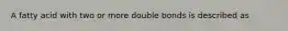 A fatty acid with two or more double bonds is described as