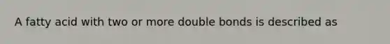 A fatty acid with two or more double bonds is described as