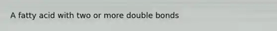 A fatty acid with two or more double bonds