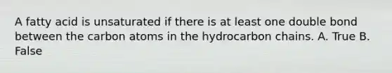 A fatty acid is unsaturated if there is at least one double bond between the carbon atoms in the hydrocarbon chains. A. True B. False