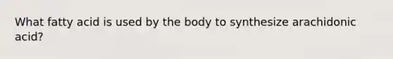 What fatty acid is used by the body to synthesize arachidonic acid?