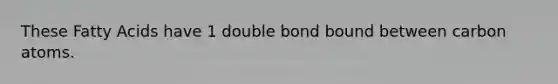 These Fatty Acids have 1 double bond bound between carbon atoms.