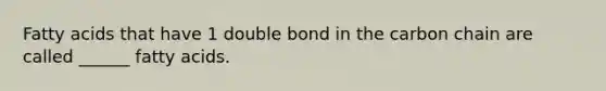 Fatty acids that have 1 double bond in the carbon chain are called ______ fatty acids.