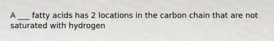 A ___ fatty acids has 2 locations in the carbon chain that are not saturated with hydrogen