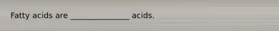 Fatty acids are _______________ acids.