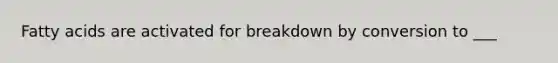 Fatty acids are activated for breakdown by conversion to ___