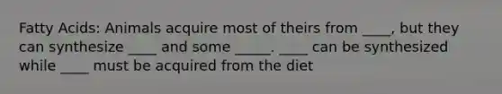 Fatty Acids: Animals acquire most of theirs from ____, but they can synthesize ____ and some _____. ____ can be synthesized while ____ must be acquired from the diet