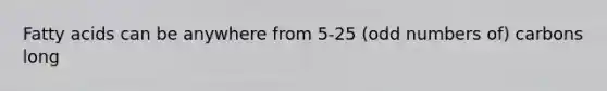 Fatty acids can be anywhere from 5-25 (odd numbers of) carbons long