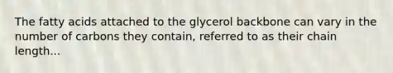 The fatty acids attached to the glycerol backbone can vary in the number of carbons they contain, referred to as their chain length...