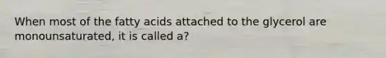 When most of the fatty acids attached to the glycerol are monounsaturated, it is called a?
