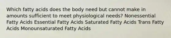 Which fatty acids does the body need but cannot make in amounts sufficient to meet physiological needs? Nonessential Fatty Acids Essential Fatty Acids Saturated Fatty Acids Trans Fatty Acids Monounsaturated Fatty Acids