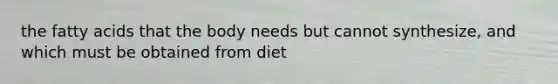 the fatty acids that the body needs but cannot synthesize, and which must be obtained from diet