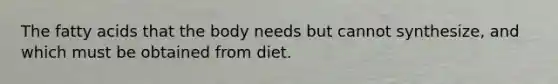 The fatty acids that the body needs but cannot synthesize, and which must be obtained from diet.