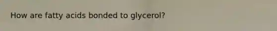 How are fatty acids bonded to glycerol?