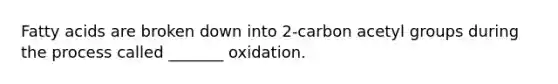 Fatty acids are broken down into 2-carbon acetyl groups during the process called _______ oxidation.