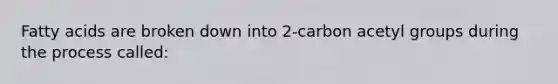 Fatty acids are broken down into 2-carbon acetyl groups during the process called: